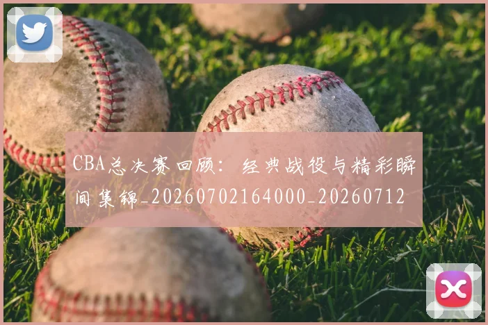 CBA总决赛回顾：经典战役与精彩瞬间集锦_20260702164000_20260712044953