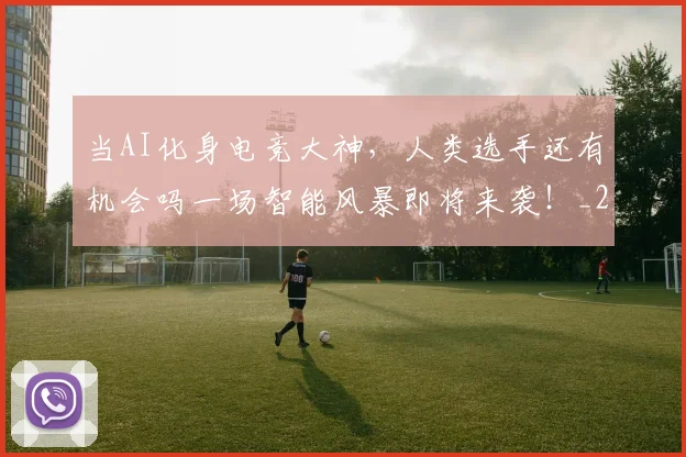 当AI化身电竞大神，人类选手还有机会吗一场智能风暴即将来袭！_20260704171849_20260722155346