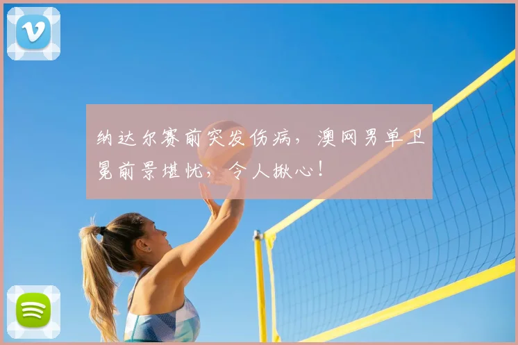 纳达尔赛前突发伤病，澳网男单卫冕前景堪忧，令人揪心！