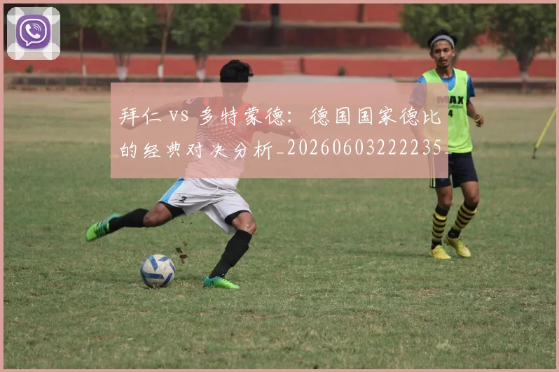 拜仁 vs 多特蒙德：德国国家德比的经典对决分析_20260603222235_20260707144040