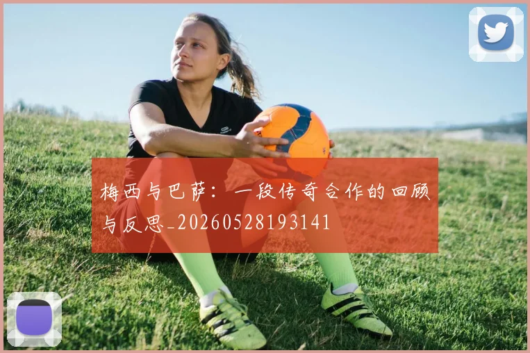 梅西与巴萨：一段传奇合作的回顾与反思_20260528193141