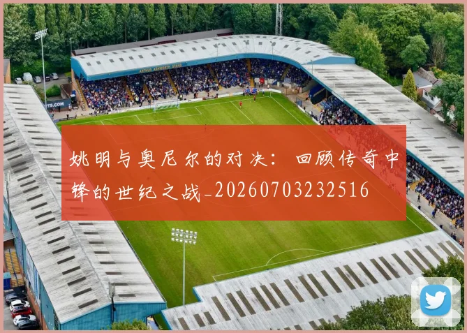 姚明与奥尼尔的对决：回顾传奇中锋的世纪之战_20260703232516