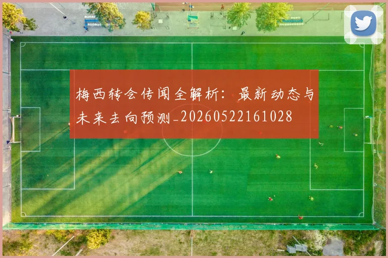 梅西转会传闻全解析：最新动态与未来去向预测_20260522161028