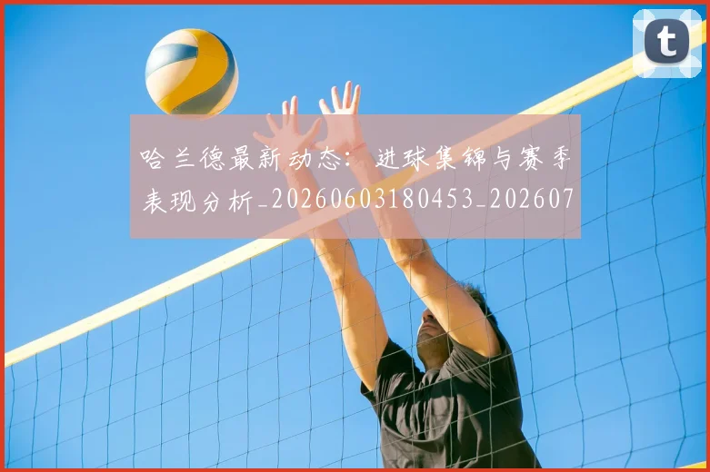 哈兰德最新动态：进球集锦与赛季表现分析_20260603180453_20260720180127