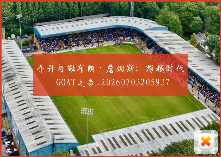 乔丹与勒布朗·詹姆斯：跨越时代的GOAT之争_20260703205937