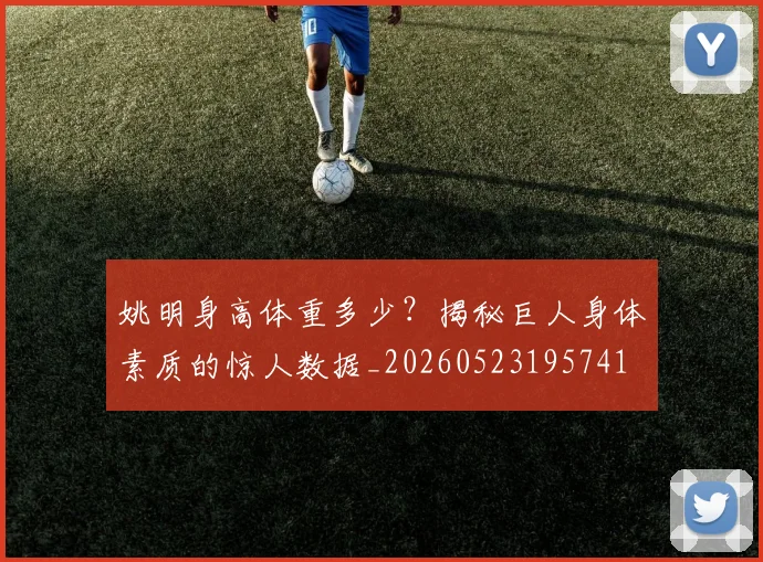 姚明身高体重多少?揭秘巨人身体素质的惊人数据_20260523195741