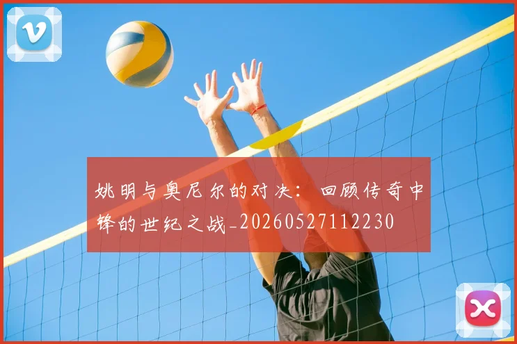 姚明与奥尼尔的对决：回顾传奇中锋的世纪之战_20260527112230