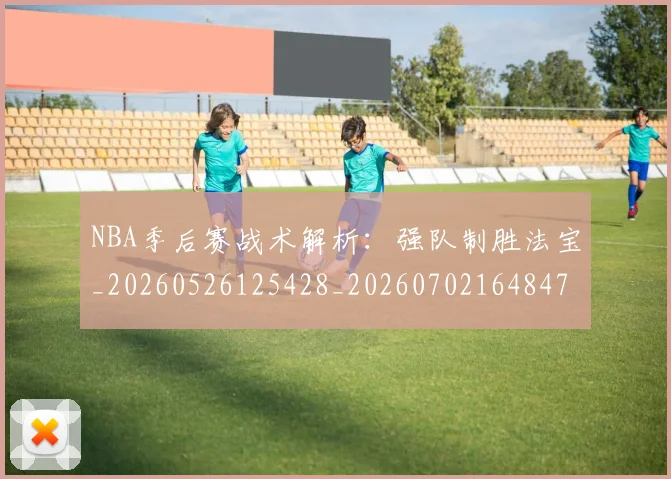 NBA季后赛战术解析:强队制胜法宝_20260526125428_20260702164847_20260714211505