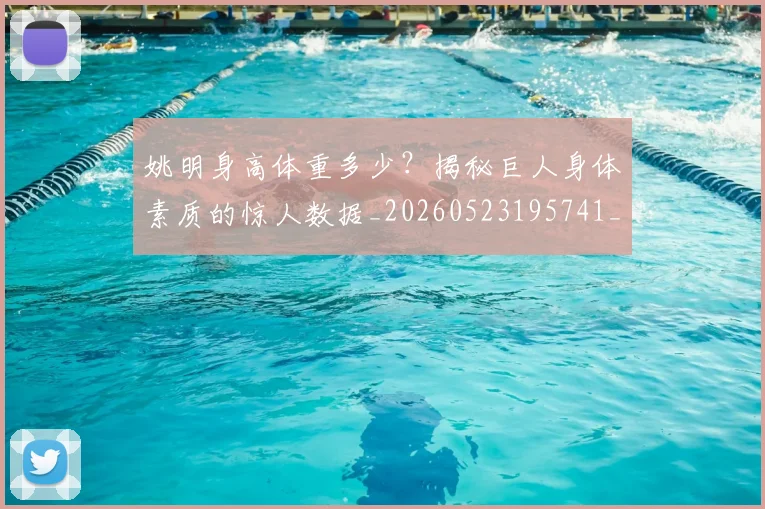 姚明身高体重多少？揭秘巨人身体素质的惊人数据_20260523195741_20260703233048_20260720192425