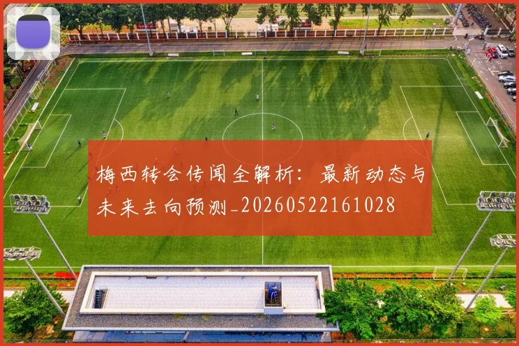 梅西转会传闻全解析:最新动态与未来去向预测_20260522161028