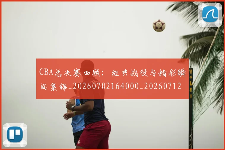 CBA总决赛回顾：经典战役与精彩瞬间集锦_20260702164000_20260712044953