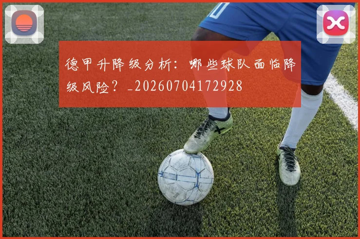 德甲升降级分析：哪些球队面临降级风险？_20260704172928