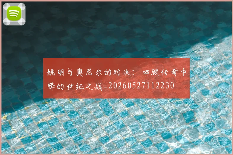 姚明与奥尼尔的对决：回顾传奇中锋的世纪之战_20260527112230