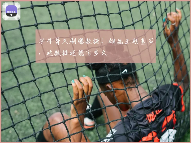 字母哥又刷爆数据!雄鹿王朝基石,这数据还能飞多久