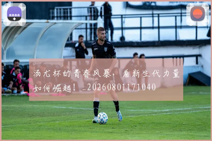 汤尤杯的青春风暴，看新生代力量如何崛起！_20260801171040