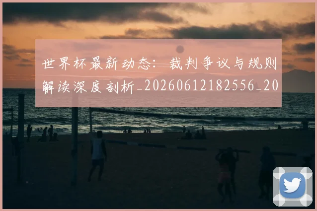 世界杯最新动态：裁判争议与规则解读深度剖析_20260612182556_20260702174259