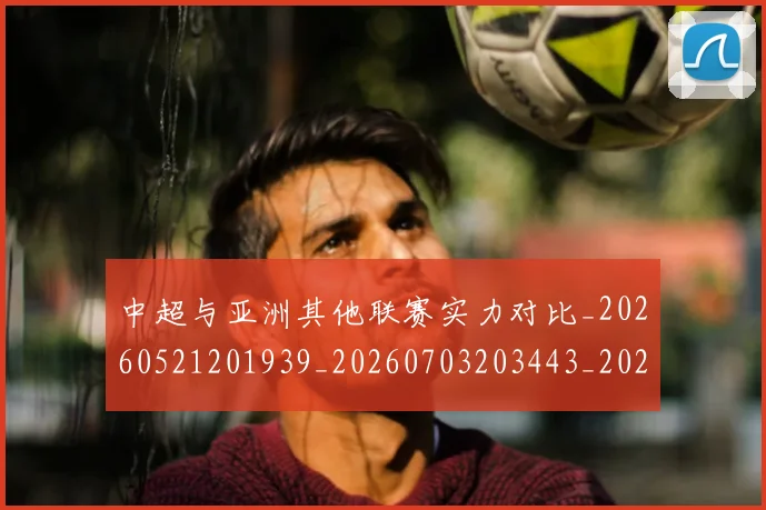 中超与亚洲其他联赛实力对比_20260521201939_20260703203443_20260717234933