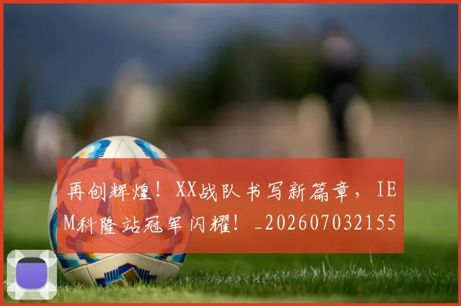 再创辉煌！XX战队书写新篇章，IEM科隆站冠军闪耀！_20260703215549