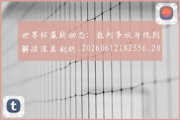 世界杯最新动态:裁判争议与规则解读深度剖析_20260612182556_20260715191433