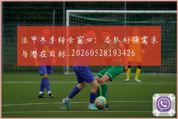 法甲冬季转会窗口：各队补强需求与潜在目标_20260528193426