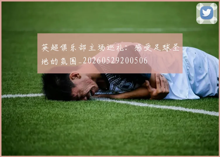 英超俱乐部主场巡礼：感受足球圣地的氛围_20260529200506