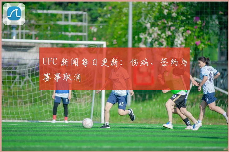 UFC 新闻每日更新：伤病、签约与赛事取消