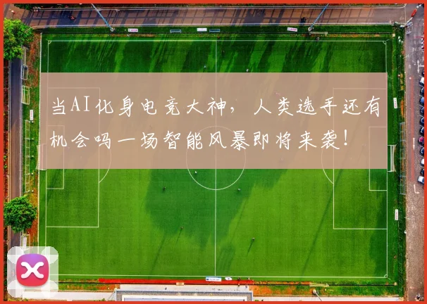 当AI化身电竞大神，人类选手还有机会吗一场智能风暴即将来袭！