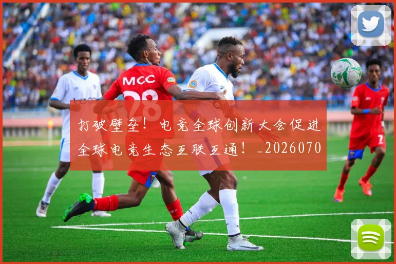 打破壁垒！电竞全球创新大会促进全球电竞生态互联互通！_20260707014206