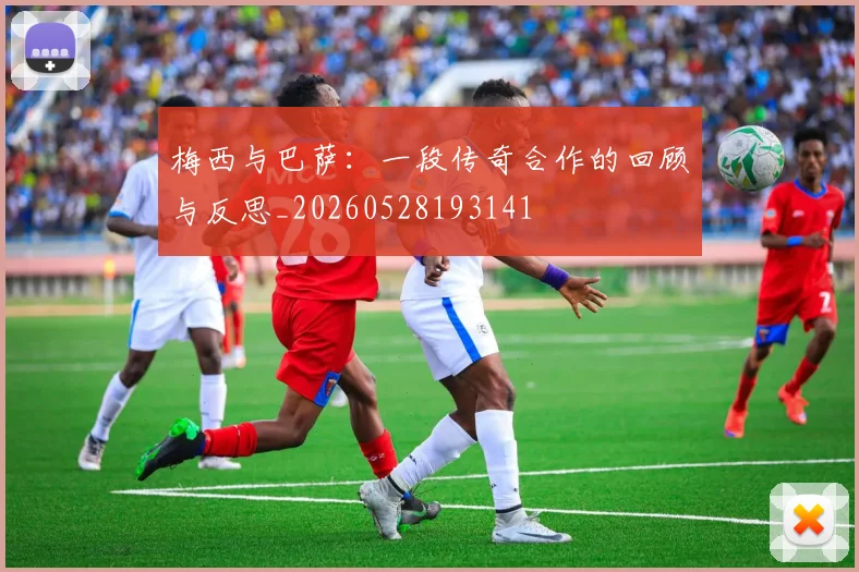 梅西与巴萨:一段传奇合作的回顾与反思_20260528193141