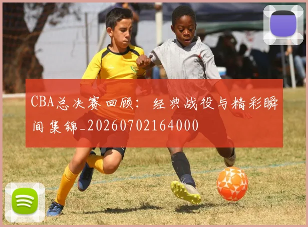 CBA总决赛回顾：经典战役与精彩瞬间集锦_20260702164000