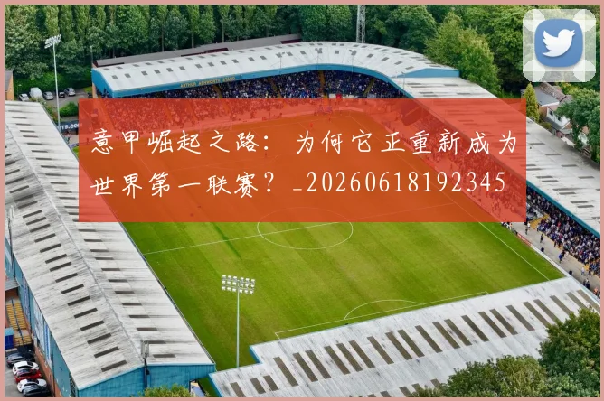 意甲崛起之路：为何它正重新成为世界第一联赛？_20260618192345