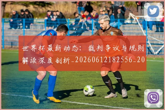 世界杯最新动态：裁判争议与规则解读深度剖析_20260612182556_20260715191433