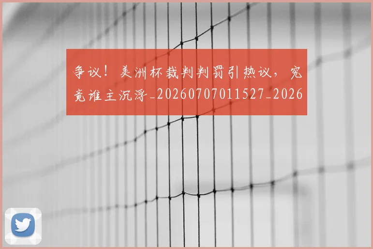 争议！美洲杯裁判判罚引热议，究竟谁主沉浮_20260707011527_20260716192858