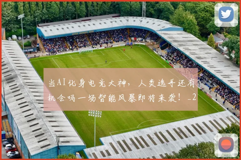 当AI化身电竞大神,人类选手还有机会吗一场智能风暴即将来袭!_20260704171849_20260722155346
