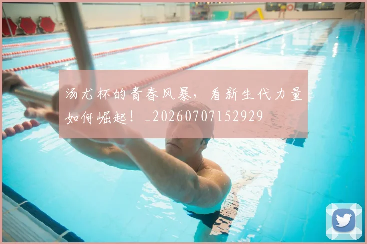 汤尤杯的青春风暴，看新生代力量如何崛起！_20260707152929