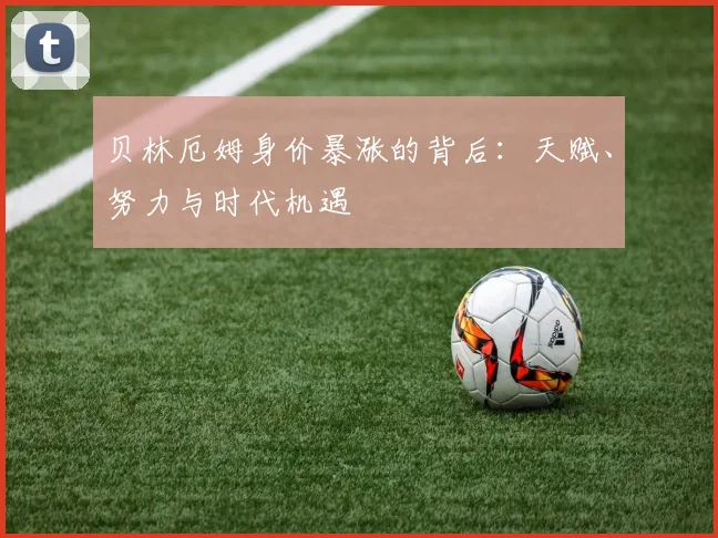 贝林厄姆身价暴涨的背后：天赋、努力与时代机遇