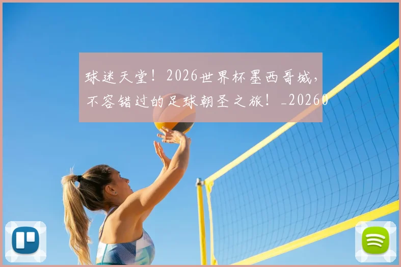 球迷天堂！2026世界杯墨西哥城，不容错过的足球朝圣之旅！_20260802160918