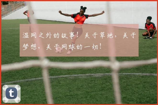 温网之外的故事!关于草地,关于梦想,关于网球的一切!