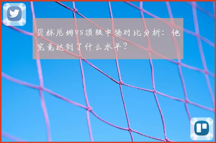 贝林厄姆vs顶级中场对比分析：他究竟达到了什么水平？