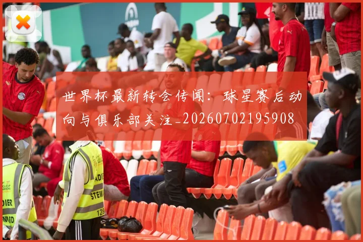世界杯最新转会传闻：球星赛后动向与俱乐部关注_20260702195908