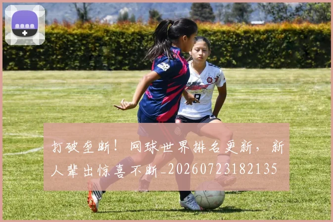 打破垄断！网球世界排名更新，新人辈出惊喜不断_20260723182135
