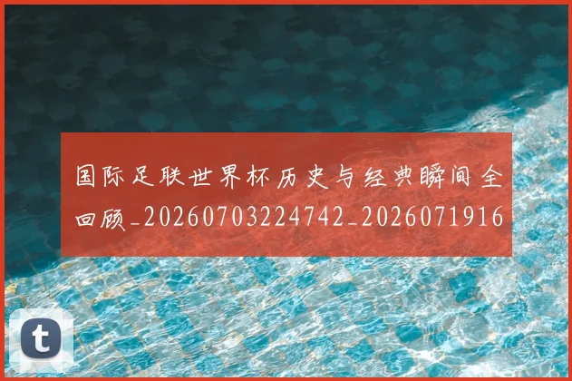 国际足联世界杯历史与经典瞬间全回顾_20260703224742_20260719165951