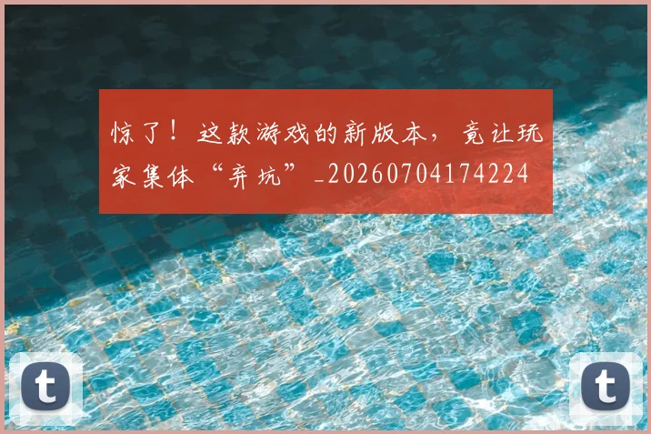 惊了!这款游戏的新版本,竟让玩家集体“弃坑”_20260704174224