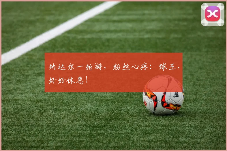 纳达尔一轮游，粉丝心疼：球王，好好休息！