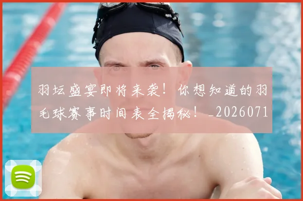 羽坛盛宴即将来袭！你想知道的羽毛球赛事时间表全揭秘！_20260711200905_20260803143618