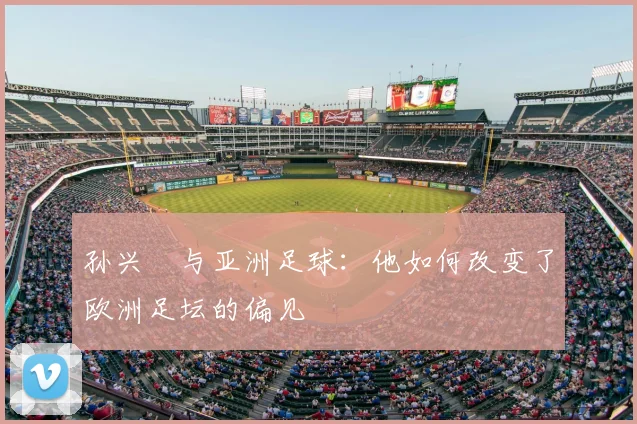 孙兴慜与亚洲足球：他如何改变了欧洲足坛的偏见