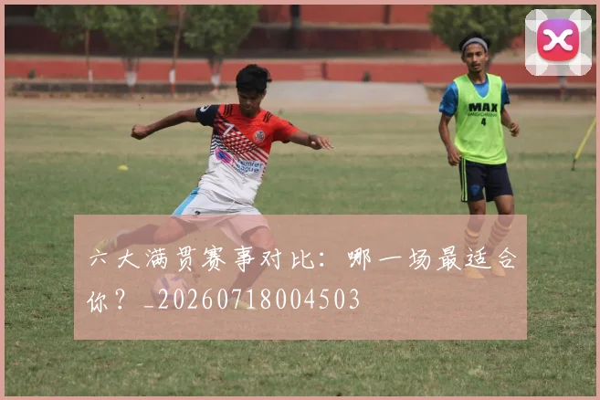 六大满贯赛事对比：哪一场最适合你？_20260718004503