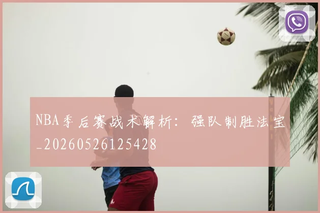NBA季后赛战术解析:强队制胜法宝_20260526125428