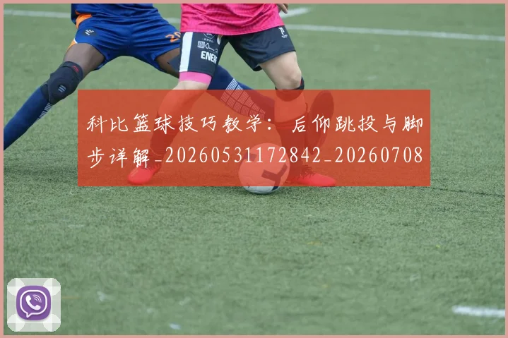 科比篮球技巧教学：后仰跳投与脚步详解_20260531172842_20260708195344_20260802165532
