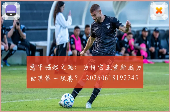 意甲崛起之路：为何它正重新成为世界第一联赛？_20260618192345
